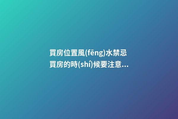 買房位置風(fēng)水禁忌 買房的時(shí)候要注意啥